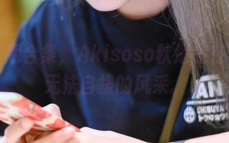 最新斋蔻合集，Akisoso秋楚楚在秋锋中无法自拔的风采。